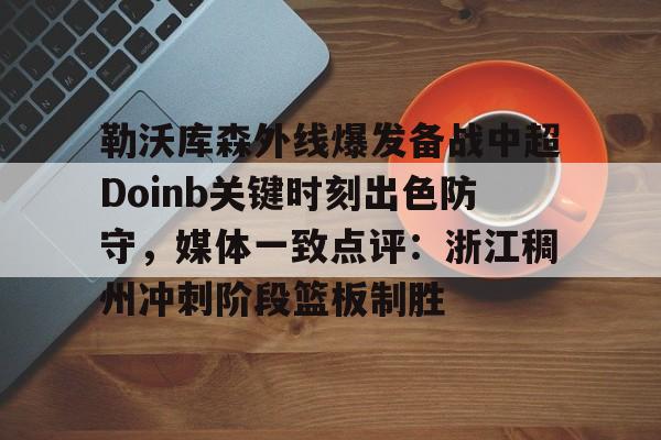 勒沃库森外线爆发备战中超Doinb关键时刻出色防守，媒体一致点评：浙江稠州冲刺阶段篮板制胜的简单介绍