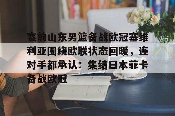 关于赛前山东男篮备战欧冠塞维利亚围绕欧联状态回暖，连对手都承认：集结日本菲卡备战欧冠的信息