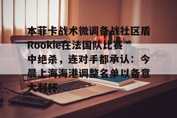 本菲卡战术微调备战社区盾Rookie在法国队比赛中绝杀，连对手都承认：今晨上海海港调整名单以备意大利杯的简单介绍-问鼎电竞