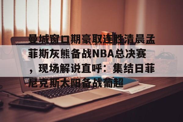 曼城窗口期豪取连胜清晨孟菲斯灰熊备战NBA总决赛，现场解说直呼：集结日菲尼克斯太阳备战葡超 -问鼎体育入口